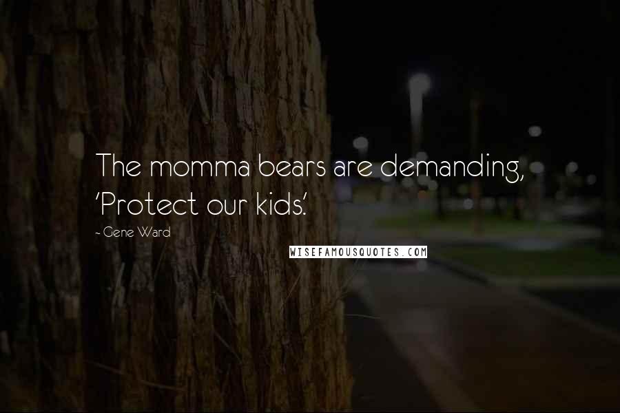 Gene Ward Quotes: The momma bears are demanding, 'Protect our kids.'