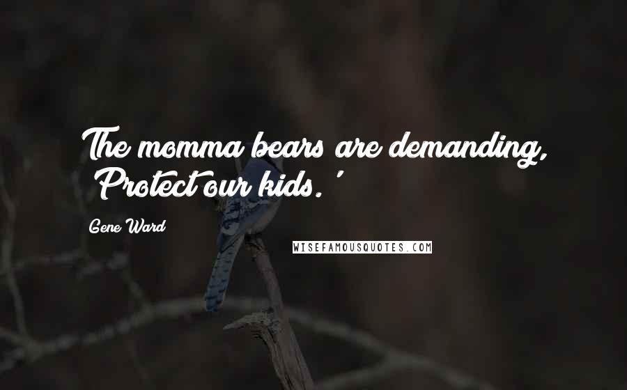 Gene Ward Quotes: The momma bears are demanding, 'Protect our kids.'