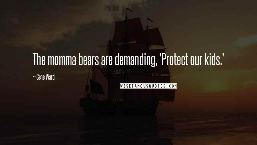 Gene Ward Quotes: The momma bears are demanding, 'Protect our kids.'
