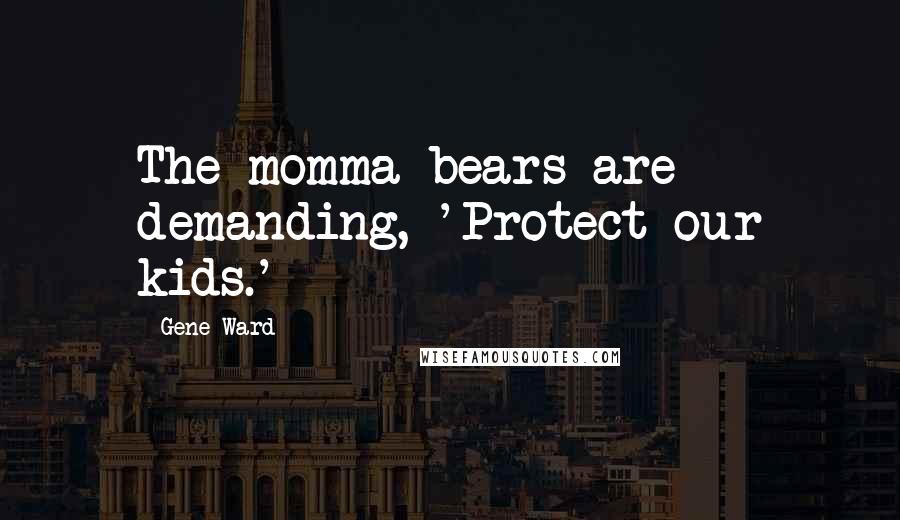 Gene Ward Quotes: The momma bears are demanding, 'Protect our kids.'