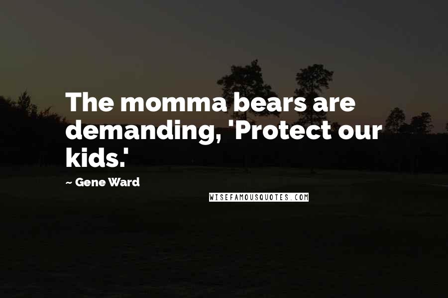 Gene Ward Quotes: The momma bears are demanding, 'Protect our kids.'