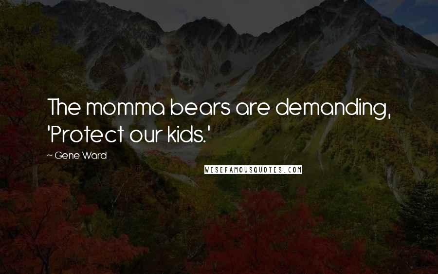 Gene Ward Quotes: The momma bears are demanding, 'Protect our kids.'