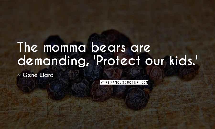 Gene Ward Quotes: The momma bears are demanding, 'Protect our kids.'