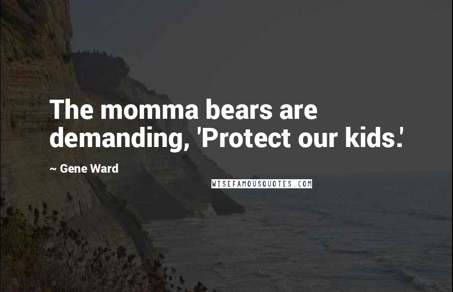 Gene Ward Quotes: The momma bears are demanding, 'Protect our kids.'