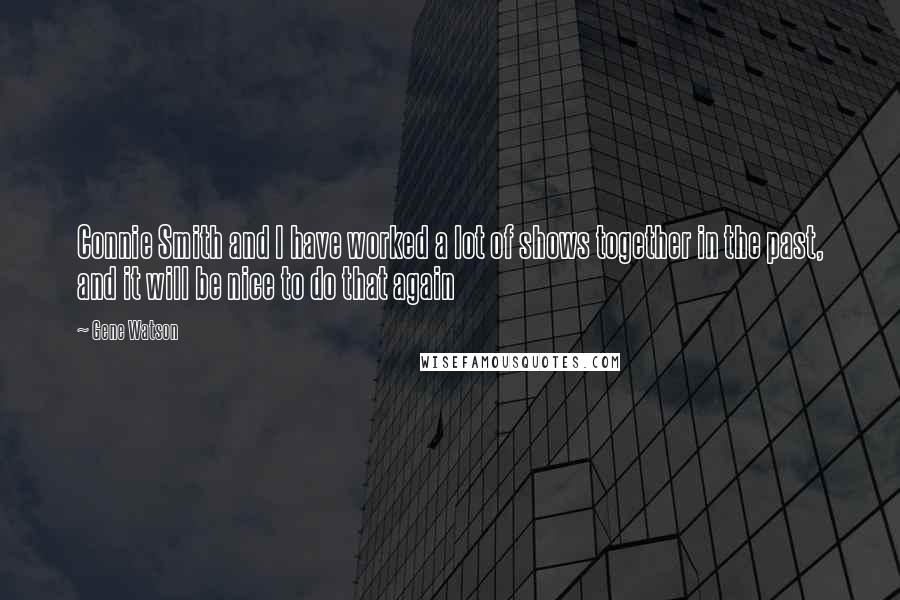 Gene Watson Quotes: Connie Smith and I have worked a lot of shows together in the past, and it will be nice to do that again