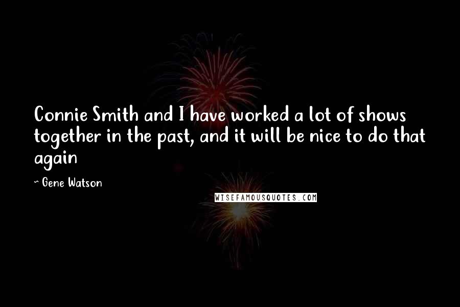 Gene Watson Quotes: Connie Smith and I have worked a lot of shows together in the past, and it will be nice to do that again