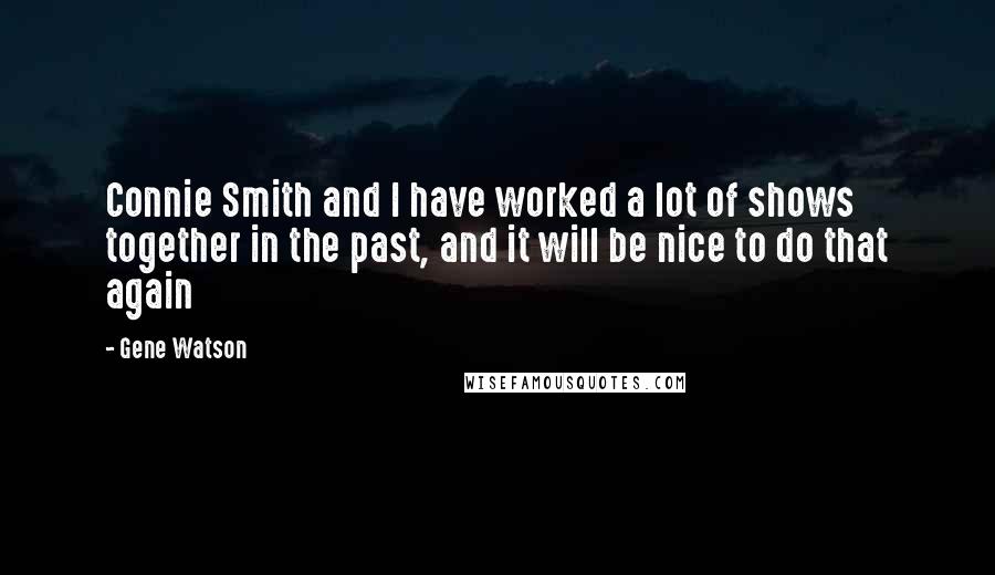 Gene Watson Quotes: Connie Smith and I have worked a lot of shows together in the past, and it will be nice to do that again