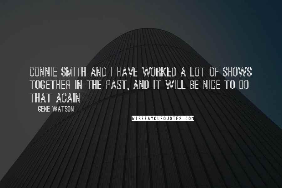 Gene Watson Quotes: Connie Smith and I have worked a lot of shows together in the past, and it will be nice to do that again