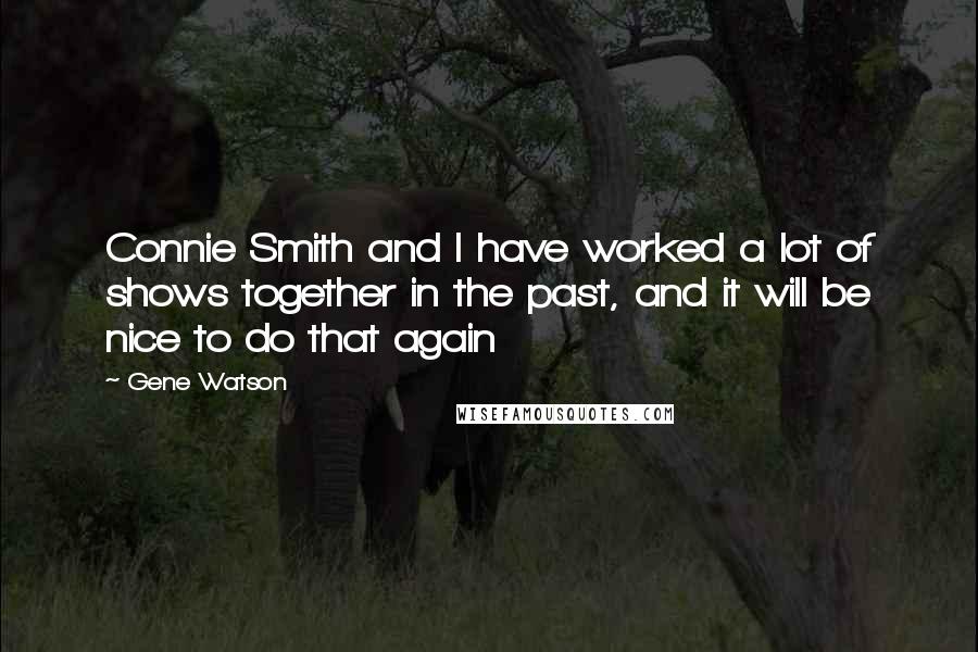 Gene Watson Quotes: Connie Smith and I have worked a lot of shows together in the past, and it will be nice to do that again