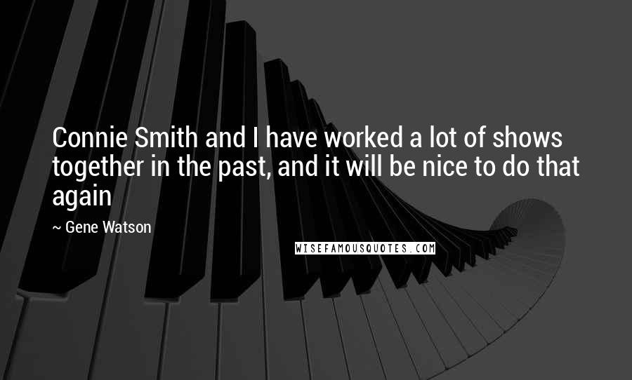 Gene Watson Quotes: Connie Smith and I have worked a lot of shows together in the past, and it will be nice to do that again