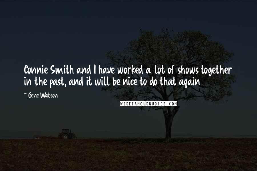 Gene Watson Quotes: Connie Smith and I have worked a lot of shows together in the past, and it will be nice to do that again