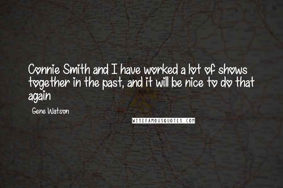 Gene Watson Quotes: Connie Smith and I have worked a lot of shows together in the past, and it will be nice to do that again