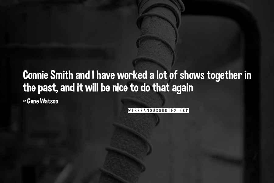 Gene Watson Quotes: Connie Smith and I have worked a lot of shows together in the past, and it will be nice to do that again