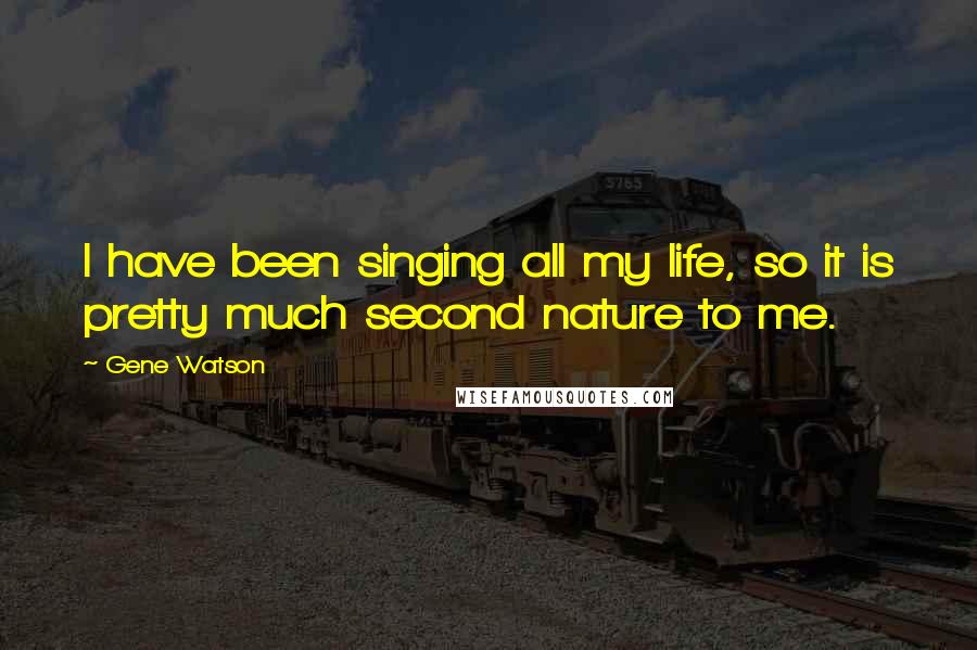 Gene Watson Quotes: I have been singing all my life, so it is pretty much second nature to me.