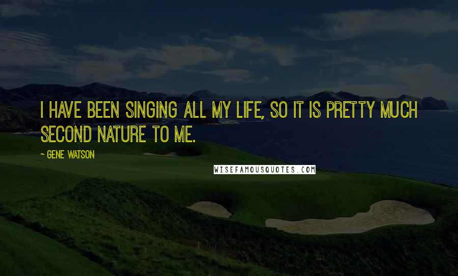 Gene Watson Quotes: I have been singing all my life, so it is pretty much second nature to me.