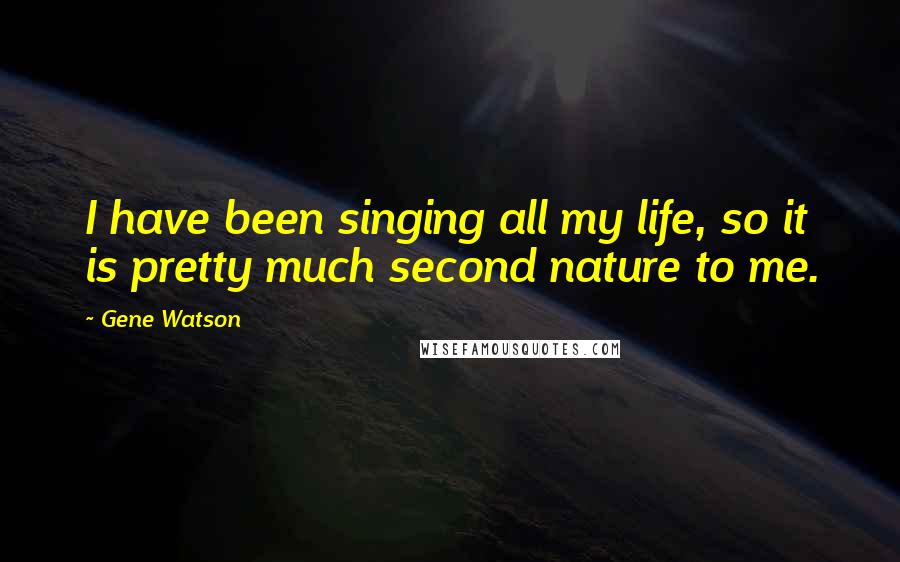 Gene Watson Quotes: I have been singing all my life, so it is pretty much second nature to me.