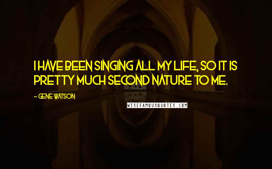 Gene Watson Quotes: I have been singing all my life, so it is pretty much second nature to me.