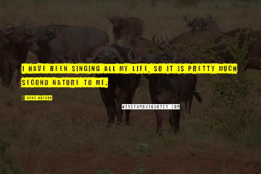 Gene Watson Quotes: I have been singing all my life, so it is pretty much second nature to me.