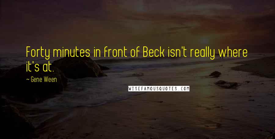 Gene Ween Quotes: Forty minutes in front of Beck isn't really where it's at.