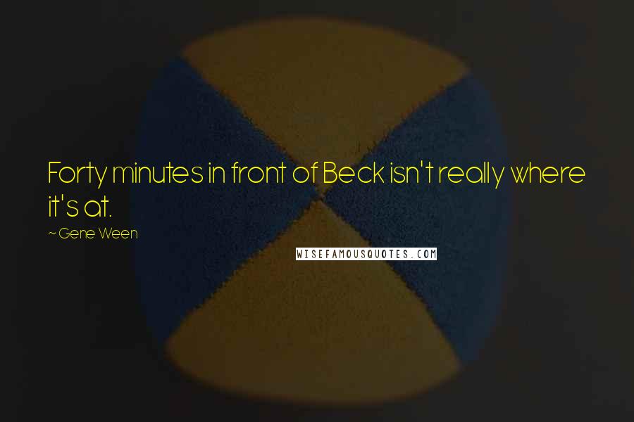 Gene Ween Quotes: Forty minutes in front of Beck isn't really where it's at.