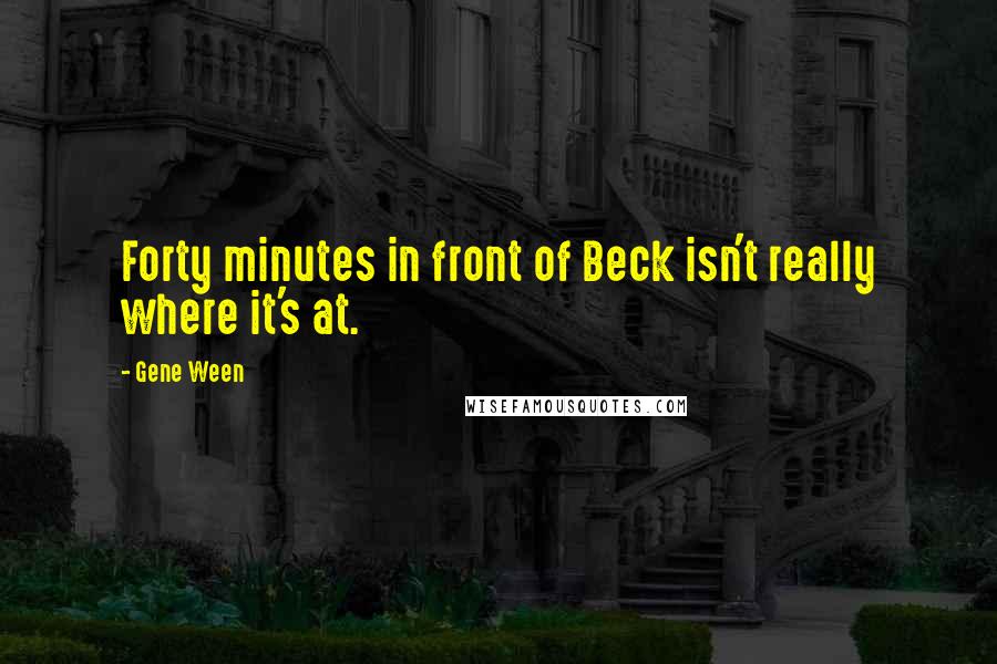 Gene Ween Quotes: Forty minutes in front of Beck isn't really where it's at.