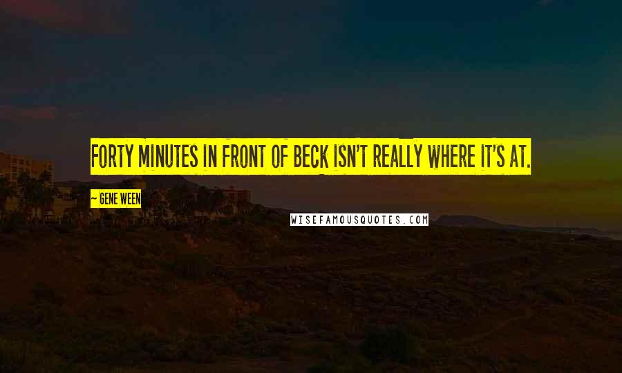 Gene Ween Quotes: Forty minutes in front of Beck isn't really where it's at.