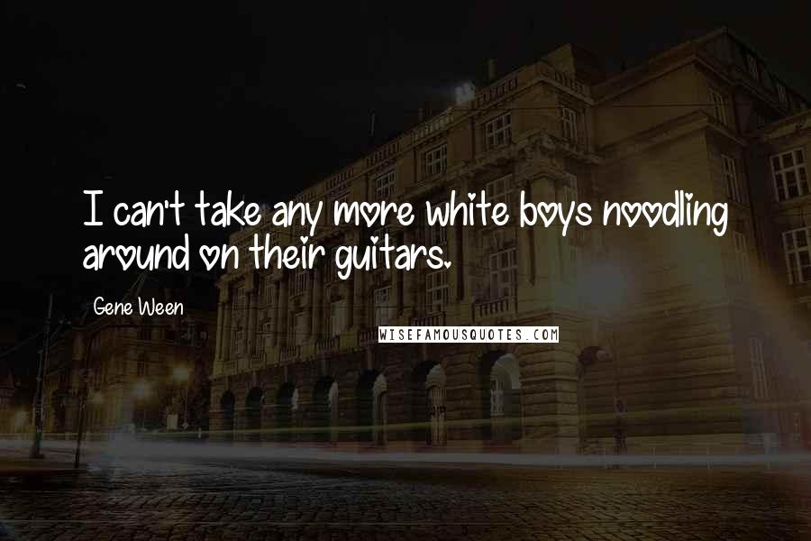 Gene Ween Quotes: I can't take any more white boys noodling around on their guitars.