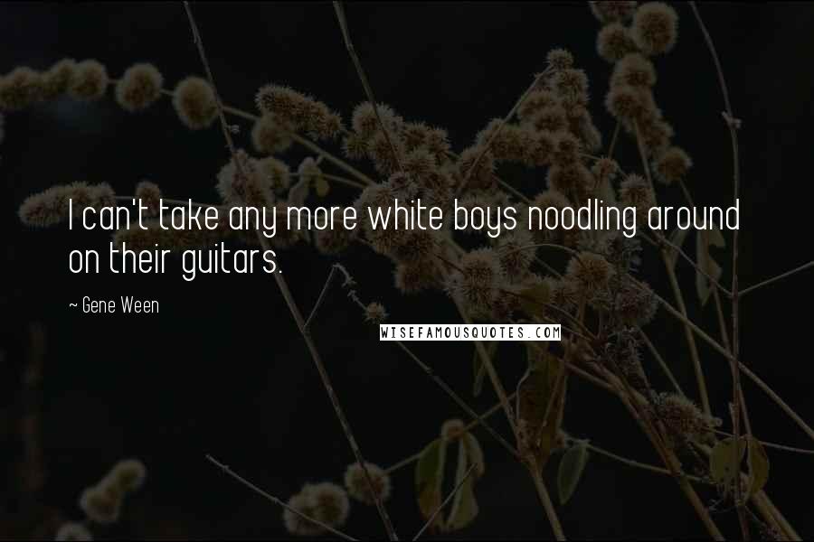 Gene Ween Quotes: I can't take any more white boys noodling around on their guitars.