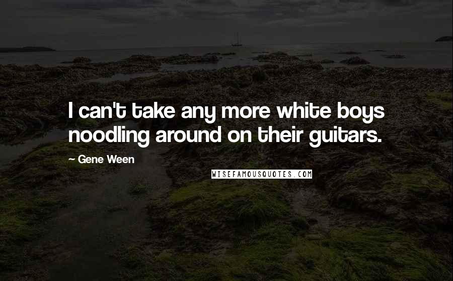 Gene Ween Quotes: I can't take any more white boys noodling around on their guitars.