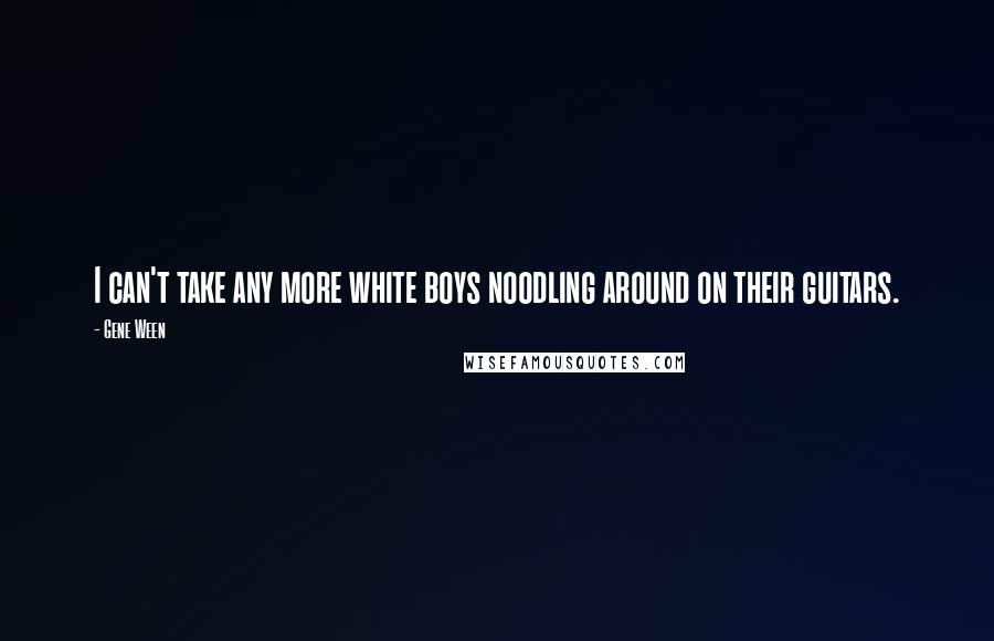 Gene Ween Quotes: I can't take any more white boys noodling around on their guitars.