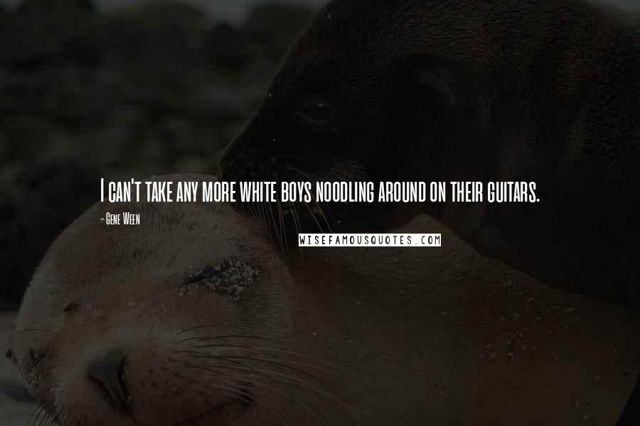 Gene Ween Quotes: I can't take any more white boys noodling around on their guitars.