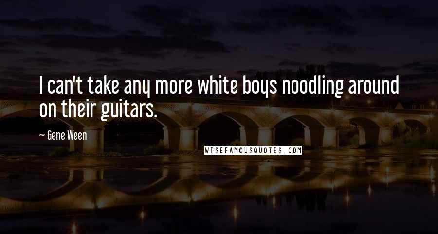 Gene Ween Quotes: I can't take any more white boys noodling around on their guitars.