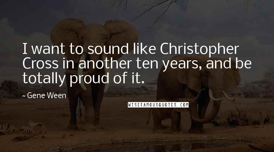 Gene Ween Quotes: I want to sound like Christopher Cross in another ten years, and be totally proud of it.