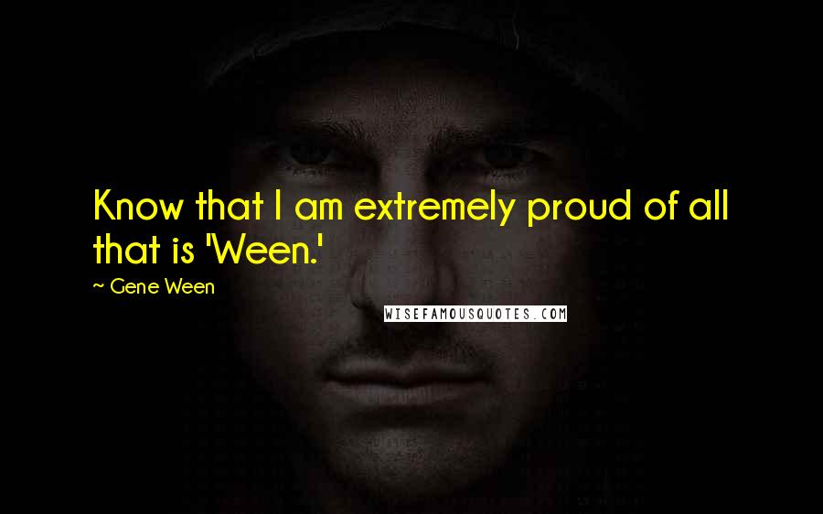 Gene Ween Quotes: Know that I am extremely proud of all that is 'Ween.'