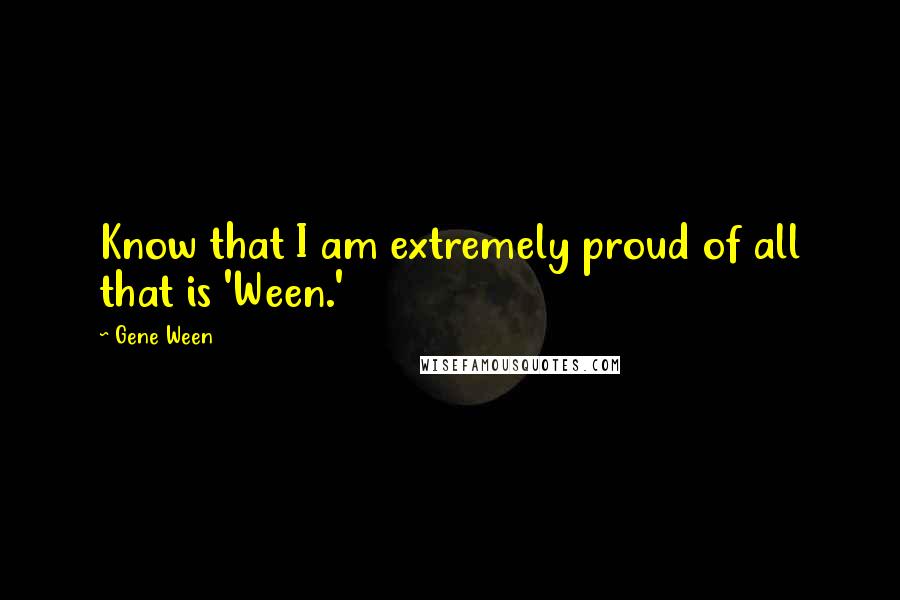 Gene Ween Quotes: Know that I am extremely proud of all that is 'Ween.'