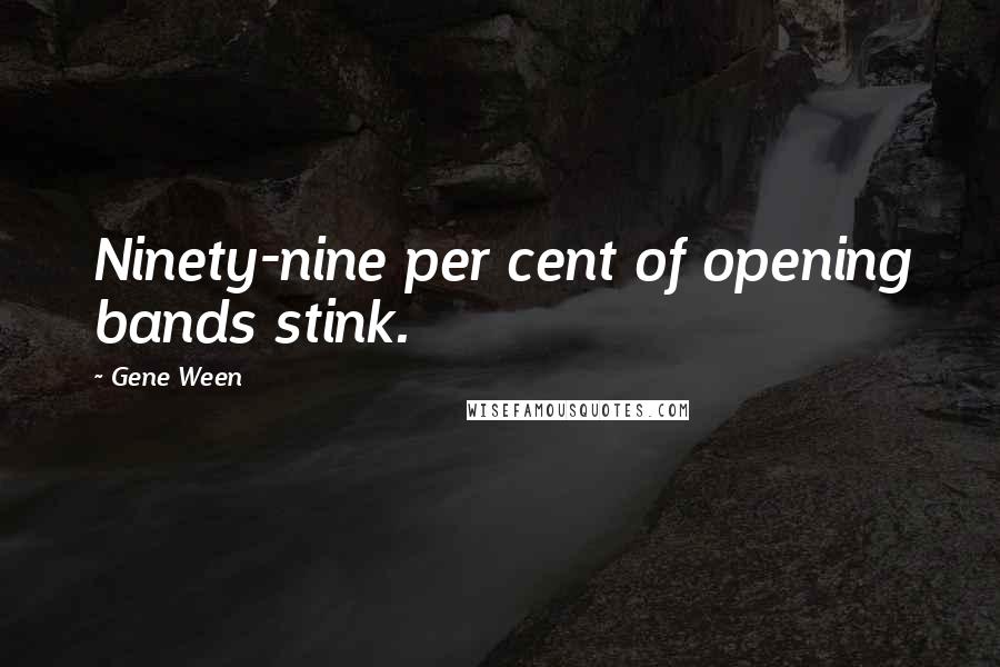 Gene Ween Quotes: Ninety-nine per cent of opening bands stink.
