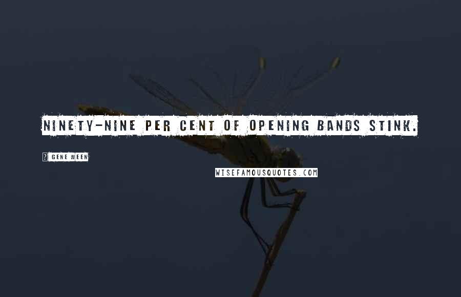 Gene Ween Quotes: Ninety-nine per cent of opening bands stink.