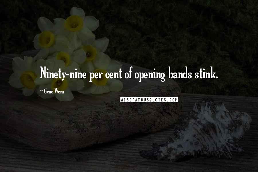 Gene Ween Quotes: Ninety-nine per cent of opening bands stink.