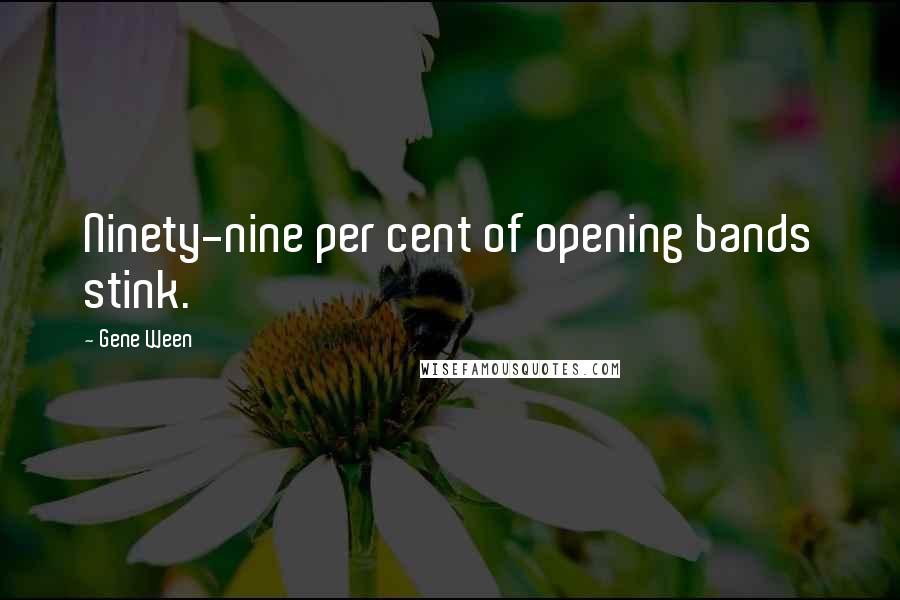 Gene Ween Quotes: Ninety-nine per cent of opening bands stink.