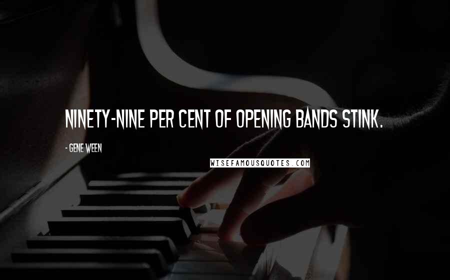Gene Ween Quotes: Ninety-nine per cent of opening bands stink.