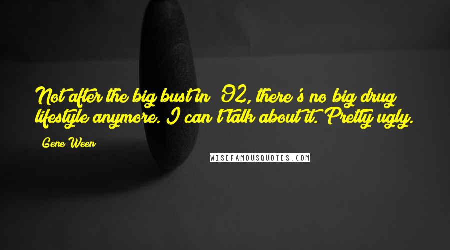 Gene Ween Quotes: Not after the big bust in '92, there's no big drug lifestyle anymore. I can't talk about it. Pretty ugly.
