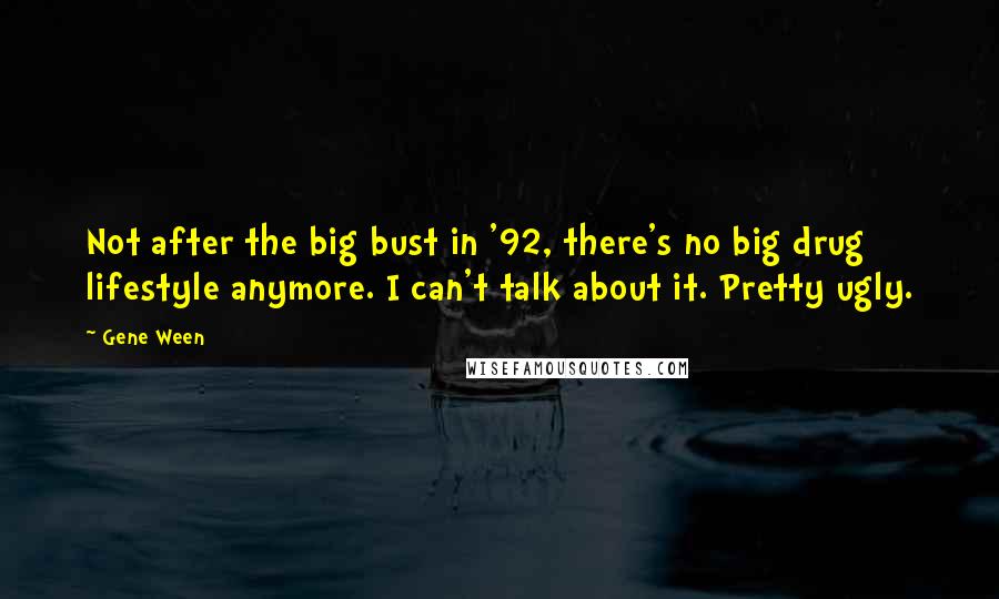 Gene Ween Quotes: Not after the big bust in '92, there's no big drug lifestyle anymore. I can't talk about it. Pretty ugly.