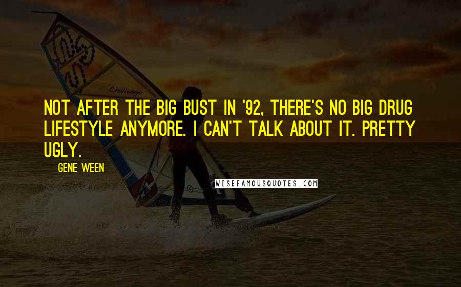 Gene Ween Quotes: Not after the big bust in '92, there's no big drug lifestyle anymore. I can't talk about it. Pretty ugly.