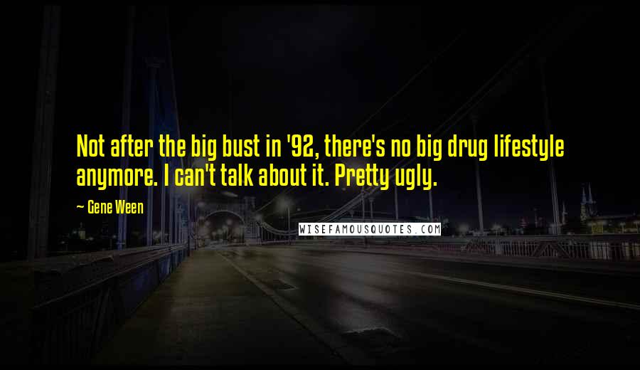 Gene Ween Quotes: Not after the big bust in '92, there's no big drug lifestyle anymore. I can't talk about it. Pretty ugly.
