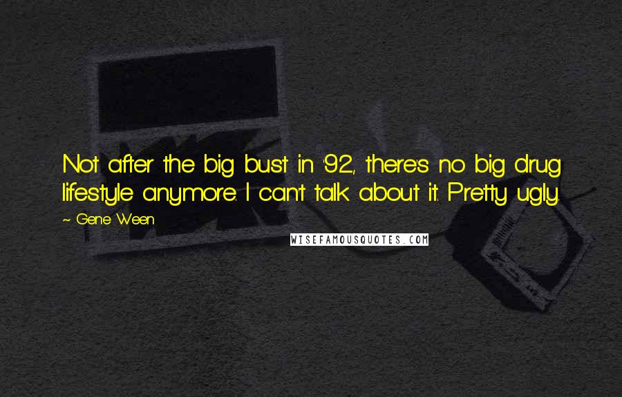 Gene Ween Quotes: Not after the big bust in '92, there's no big drug lifestyle anymore. I can't talk about it. Pretty ugly.