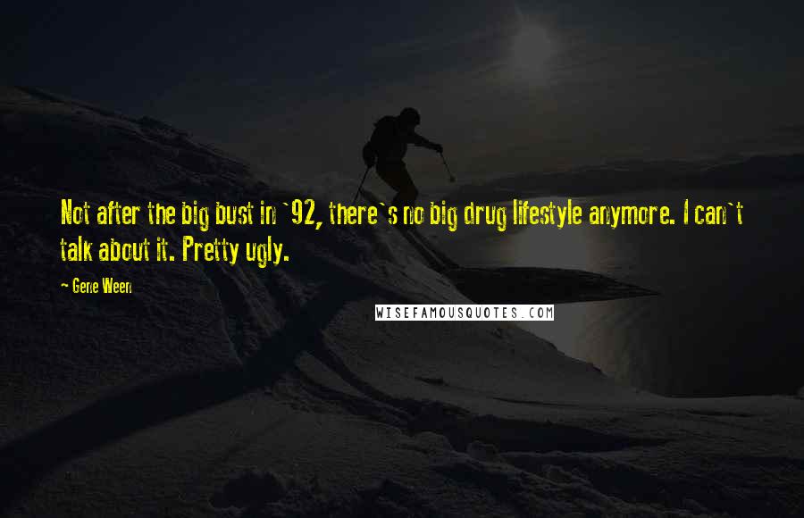 Gene Ween Quotes: Not after the big bust in '92, there's no big drug lifestyle anymore. I can't talk about it. Pretty ugly.