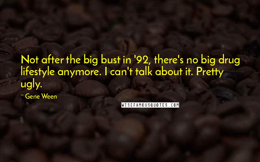 Gene Ween Quotes: Not after the big bust in '92, there's no big drug lifestyle anymore. I can't talk about it. Pretty ugly.