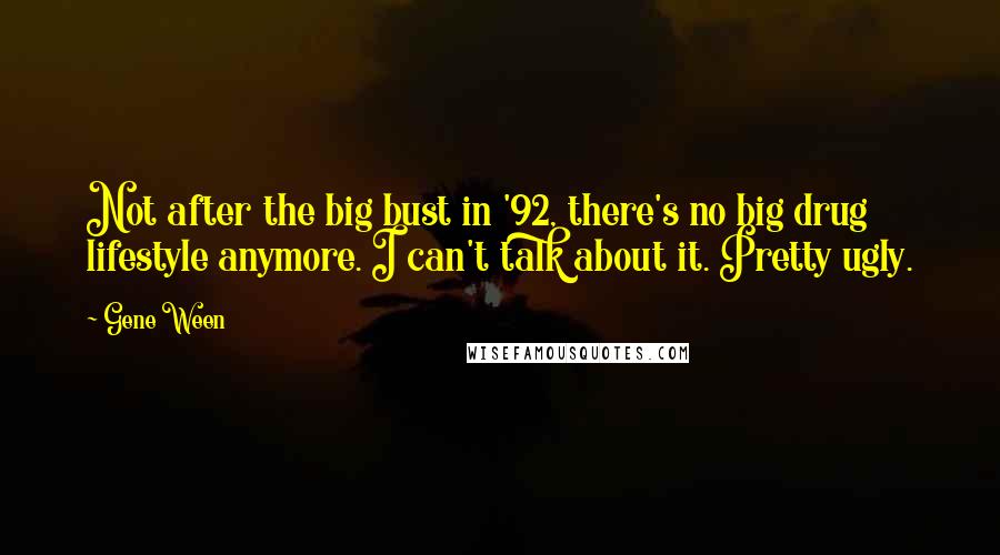 Gene Ween Quotes: Not after the big bust in '92, there's no big drug lifestyle anymore. I can't talk about it. Pretty ugly.