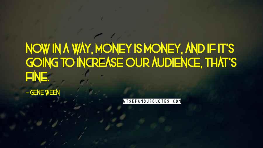 Gene Ween Quotes: Now in a way, money is money, and if it's going to increase our audience, that's fine.