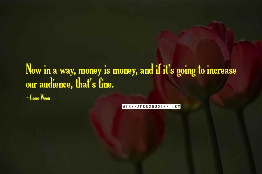 Gene Ween Quotes: Now in a way, money is money, and if it's going to increase our audience, that's fine.